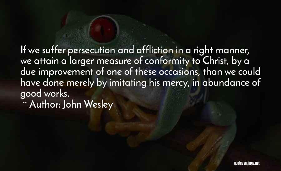 John Wesley Quotes: If We Suffer Persecution And Affliction In A Right Manner, We Attain A Larger Measure Of Conformity To Christ, By