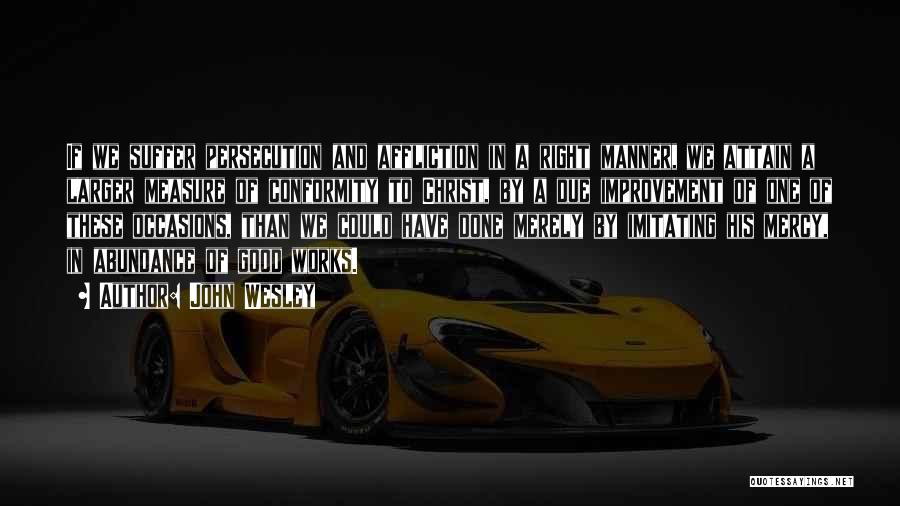 John Wesley Quotes: If We Suffer Persecution And Affliction In A Right Manner, We Attain A Larger Measure Of Conformity To Christ, By