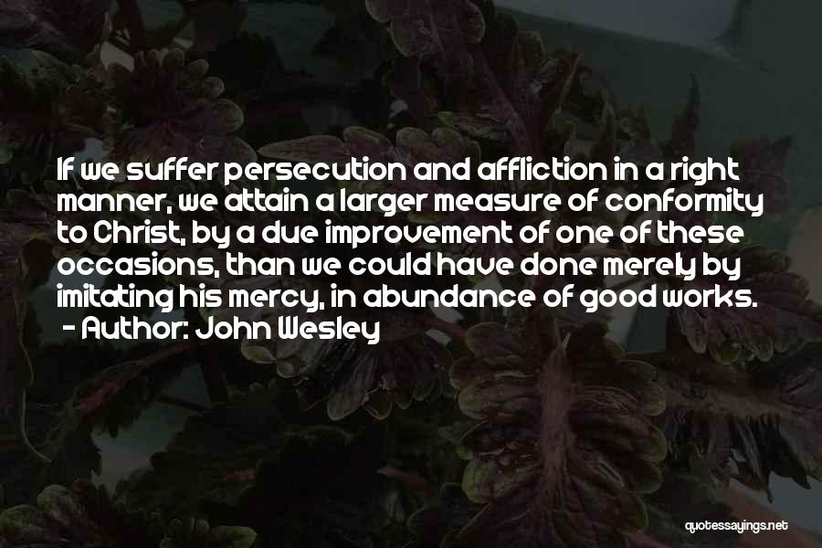 John Wesley Quotes: If We Suffer Persecution And Affliction In A Right Manner, We Attain A Larger Measure Of Conformity To Christ, By