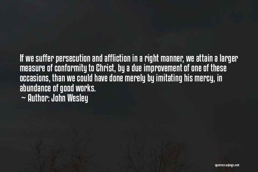 John Wesley Quotes: If We Suffer Persecution And Affliction In A Right Manner, We Attain A Larger Measure Of Conformity To Christ, By