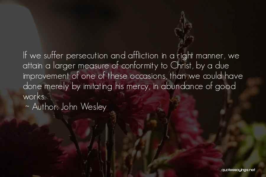 John Wesley Quotes: If We Suffer Persecution And Affliction In A Right Manner, We Attain A Larger Measure Of Conformity To Christ, By