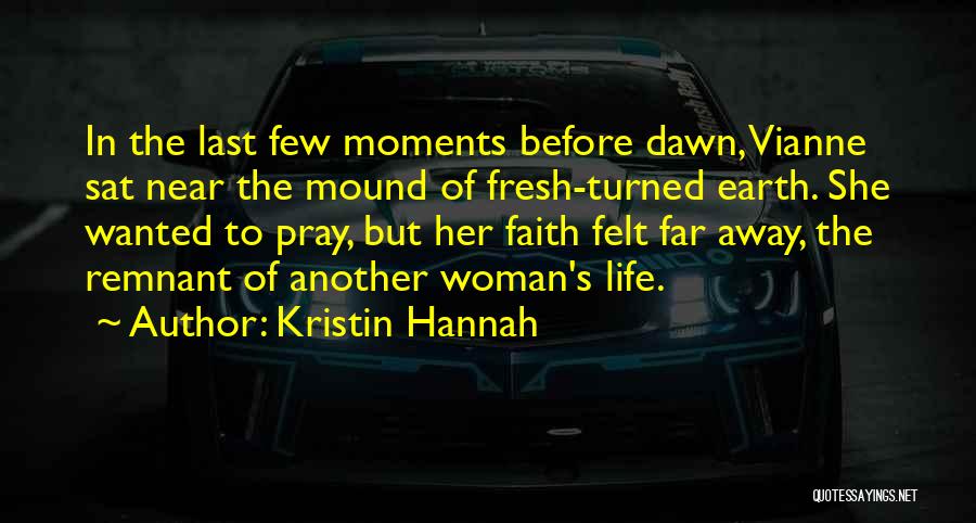 Kristin Hannah Quotes: In The Last Few Moments Before Dawn, Vianne Sat Near The Mound Of Fresh-turned Earth. She Wanted To Pray, But