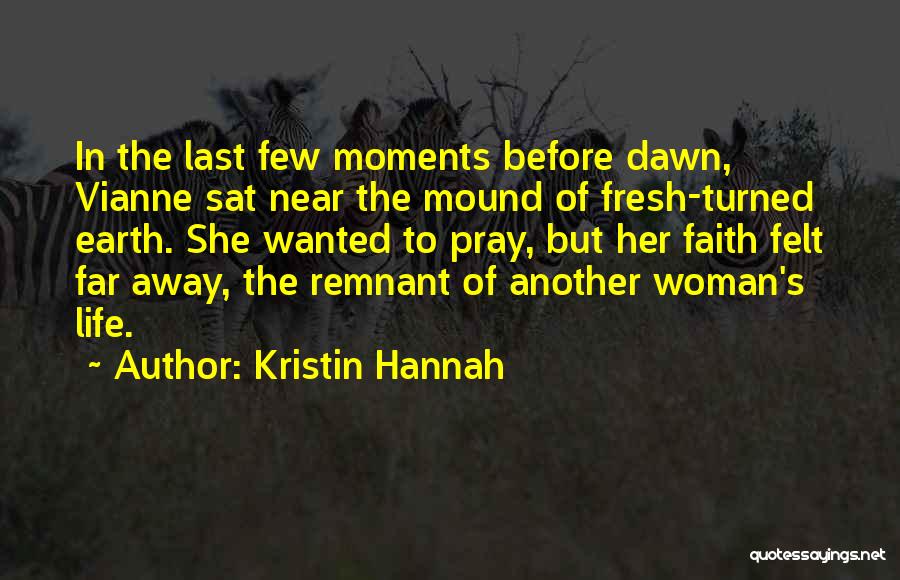 Kristin Hannah Quotes: In The Last Few Moments Before Dawn, Vianne Sat Near The Mound Of Fresh-turned Earth. She Wanted To Pray, But