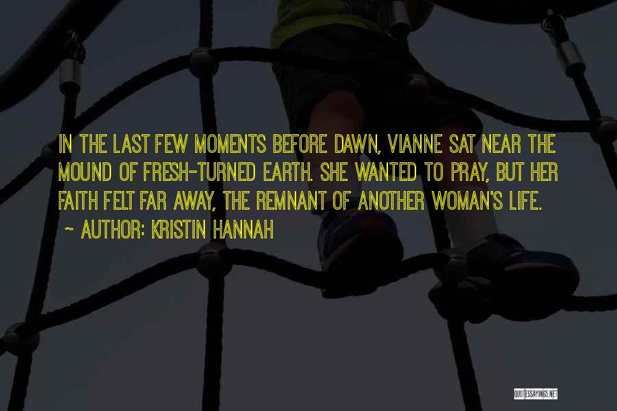 Kristin Hannah Quotes: In The Last Few Moments Before Dawn, Vianne Sat Near The Mound Of Fresh-turned Earth. She Wanted To Pray, But