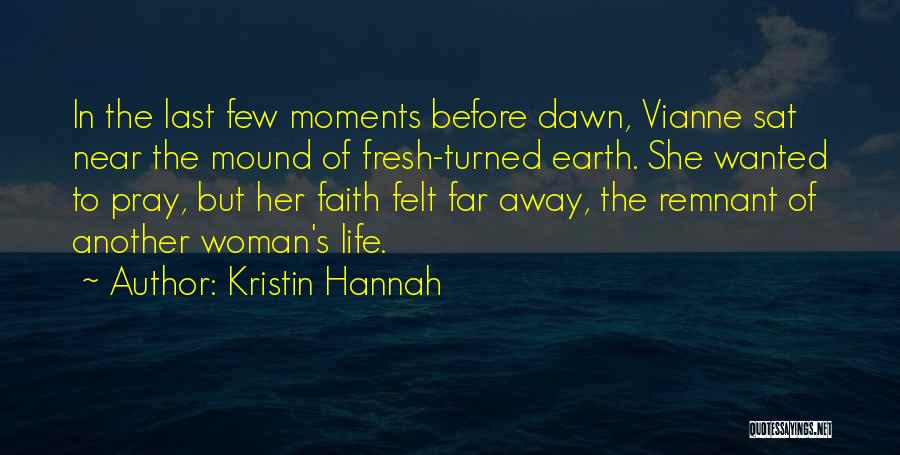 Kristin Hannah Quotes: In The Last Few Moments Before Dawn, Vianne Sat Near The Mound Of Fresh-turned Earth. She Wanted To Pray, But