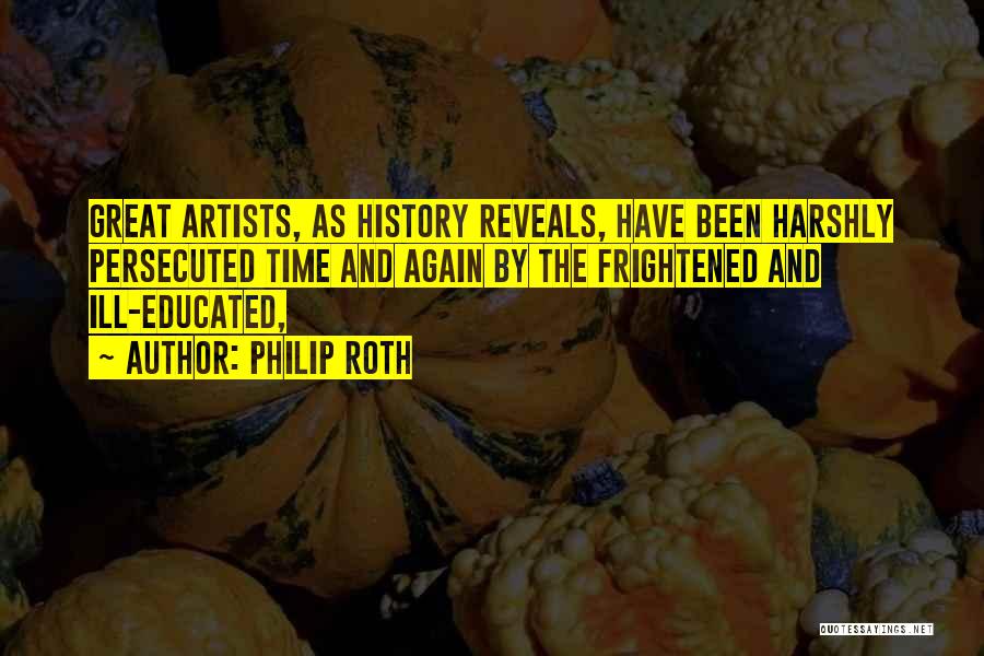 Philip Roth Quotes: Great Artists, As History Reveals, Have Been Harshly Persecuted Time And Again By The Frightened And Ill-educated,