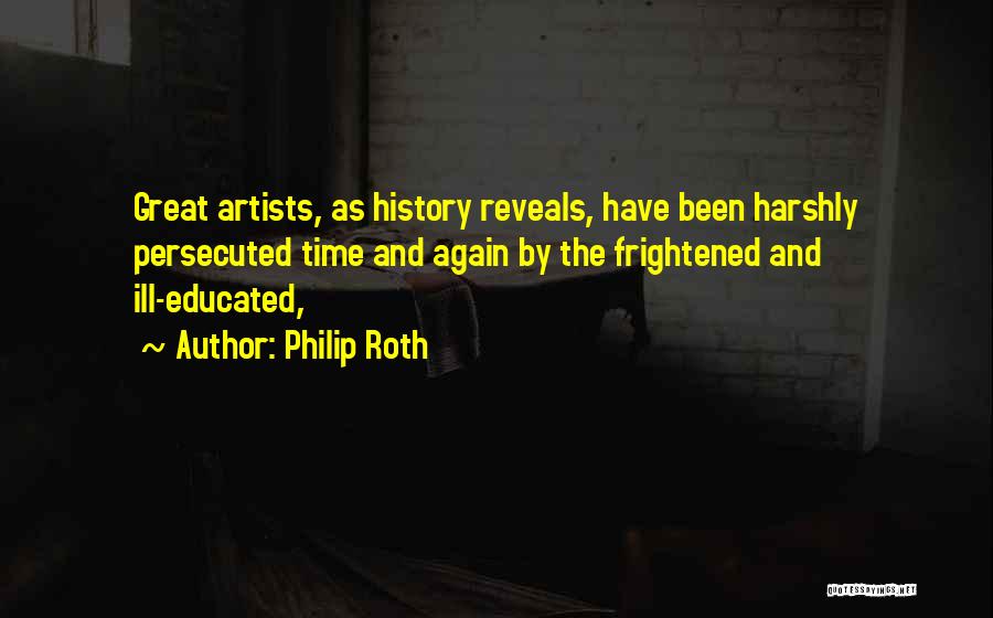 Philip Roth Quotes: Great Artists, As History Reveals, Have Been Harshly Persecuted Time And Again By The Frightened And Ill-educated,