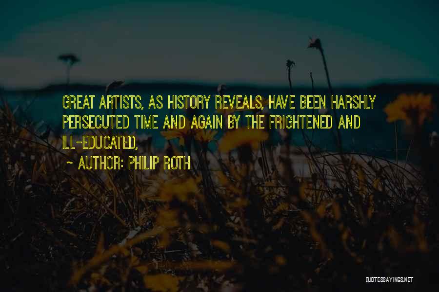 Philip Roth Quotes: Great Artists, As History Reveals, Have Been Harshly Persecuted Time And Again By The Frightened And Ill-educated,