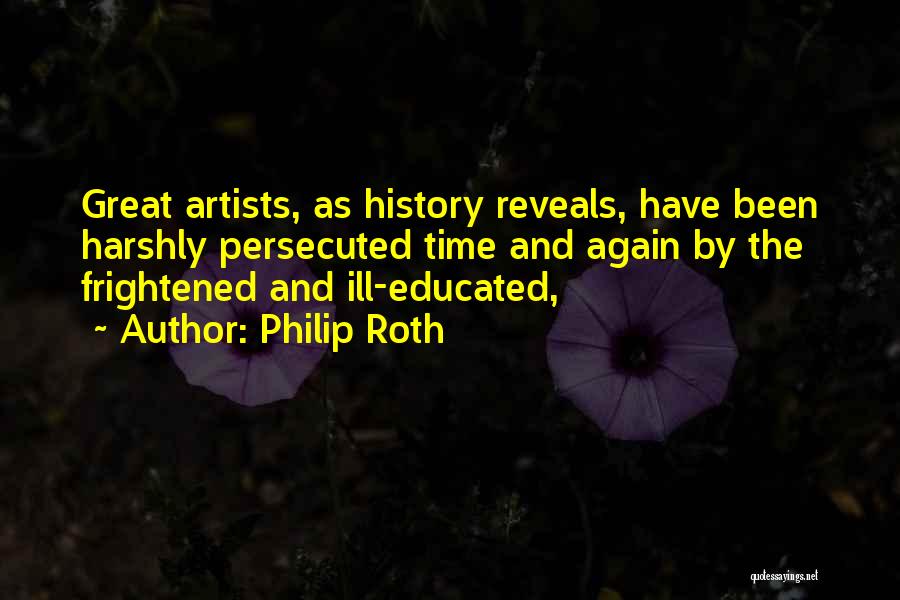 Philip Roth Quotes: Great Artists, As History Reveals, Have Been Harshly Persecuted Time And Again By The Frightened And Ill-educated,