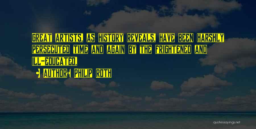 Philip Roth Quotes: Great Artists, As History Reveals, Have Been Harshly Persecuted Time And Again By The Frightened And Ill-educated,