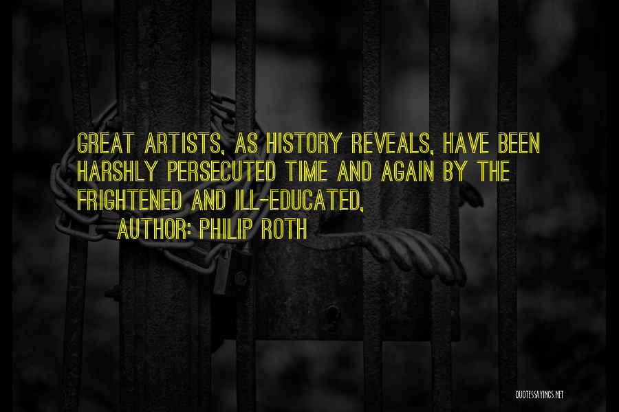 Philip Roth Quotes: Great Artists, As History Reveals, Have Been Harshly Persecuted Time And Again By The Frightened And Ill-educated,