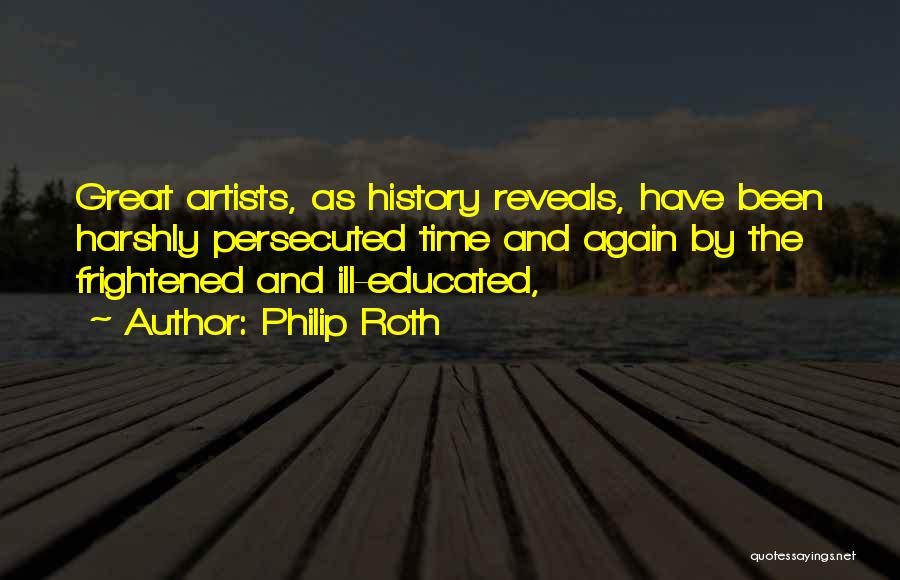 Philip Roth Quotes: Great Artists, As History Reveals, Have Been Harshly Persecuted Time And Again By The Frightened And Ill-educated,
