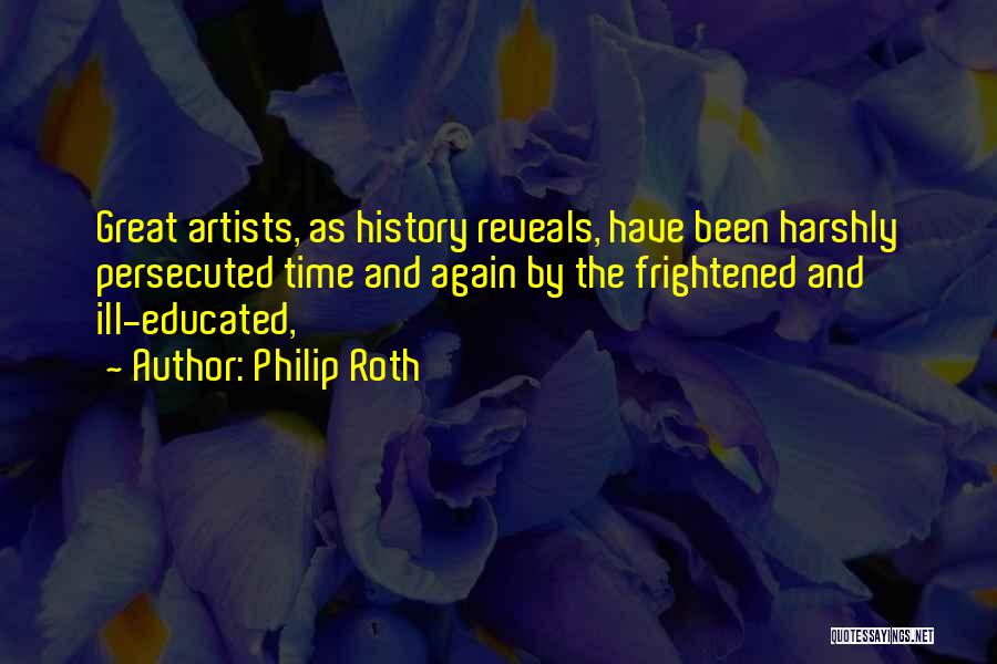 Philip Roth Quotes: Great Artists, As History Reveals, Have Been Harshly Persecuted Time And Again By The Frightened And Ill-educated,
