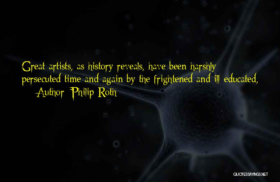 Philip Roth Quotes: Great Artists, As History Reveals, Have Been Harshly Persecuted Time And Again By The Frightened And Ill-educated,