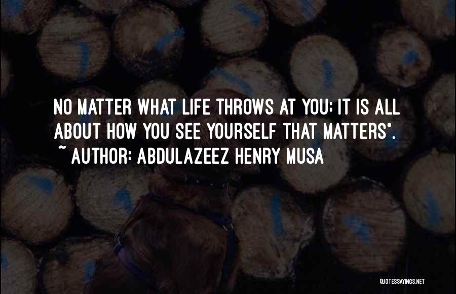 Abdulazeez Henry Musa Quotes: No Matter What Life Throws At You; It Is All About How You See Yourself That Matters.