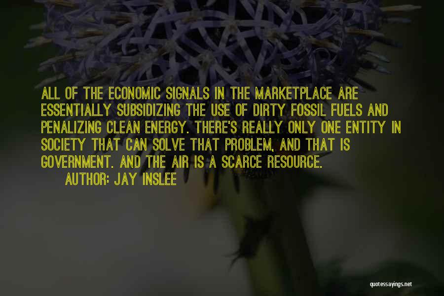 Jay Inslee Quotes: All Of The Economic Signals In The Marketplace Are Essentially Subsidizing The Use Of Dirty Fossil Fuels And Penalizing Clean