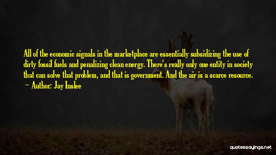 Jay Inslee Quotes: All Of The Economic Signals In The Marketplace Are Essentially Subsidizing The Use Of Dirty Fossil Fuels And Penalizing Clean