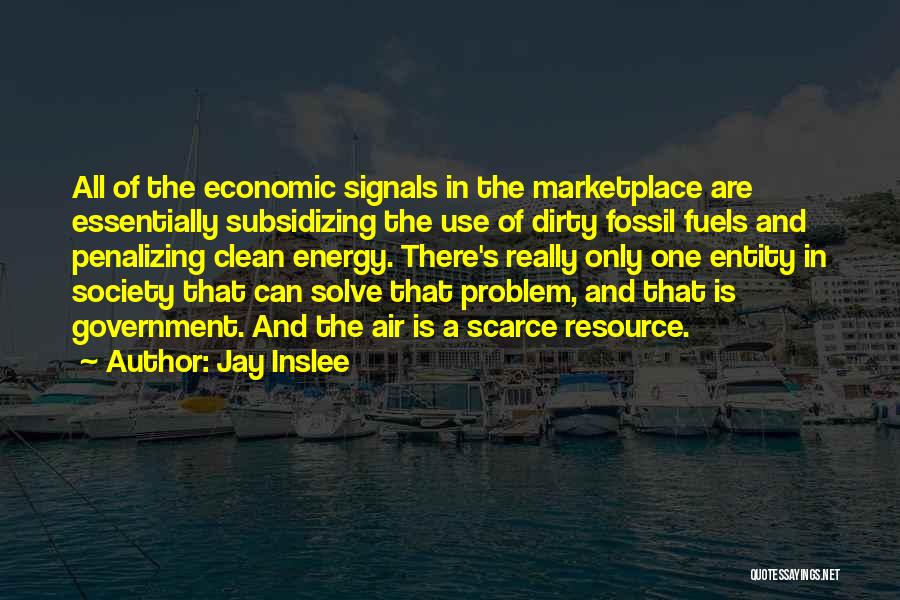 Jay Inslee Quotes: All Of The Economic Signals In The Marketplace Are Essentially Subsidizing The Use Of Dirty Fossil Fuels And Penalizing Clean