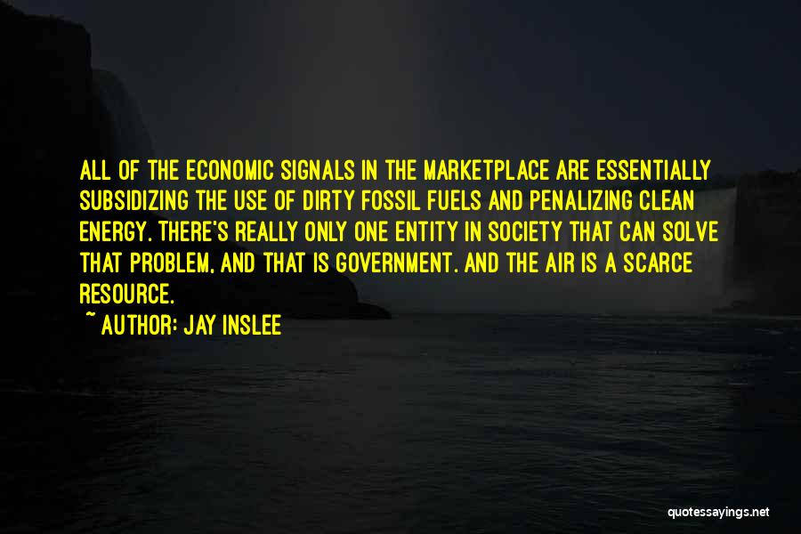Jay Inslee Quotes: All Of The Economic Signals In The Marketplace Are Essentially Subsidizing The Use Of Dirty Fossil Fuels And Penalizing Clean