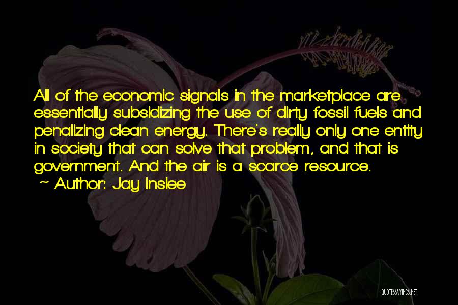 Jay Inslee Quotes: All Of The Economic Signals In The Marketplace Are Essentially Subsidizing The Use Of Dirty Fossil Fuels And Penalizing Clean