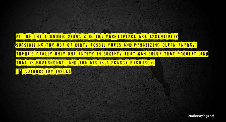 Jay Inslee Quotes: All Of The Economic Signals In The Marketplace Are Essentially Subsidizing The Use Of Dirty Fossil Fuels And Penalizing Clean