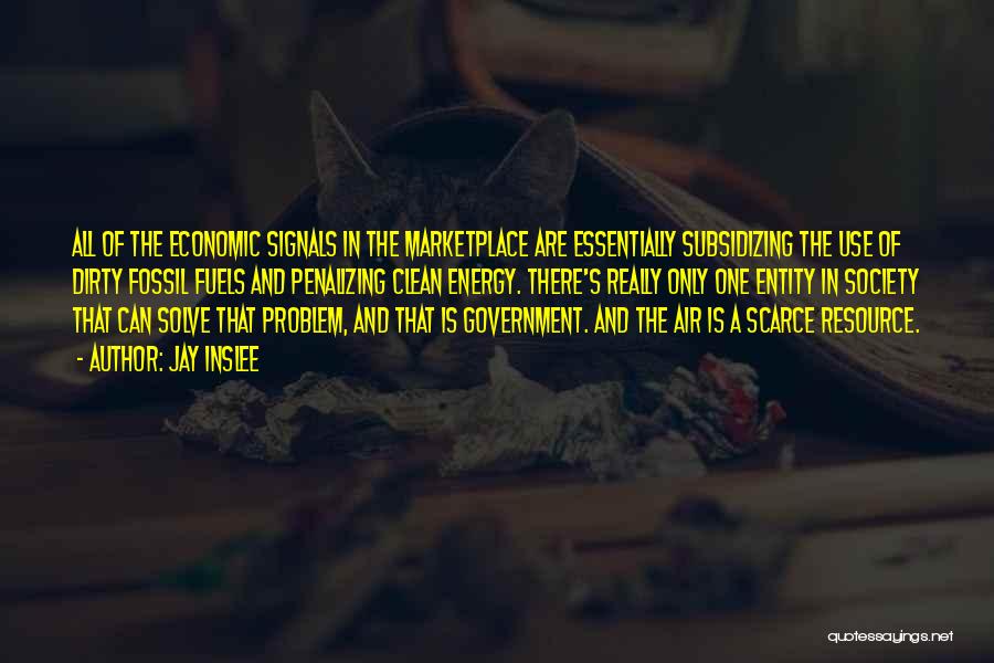 Jay Inslee Quotes: All Of The Economic Signals In The Marketplace Are Essentially Subsidizing The Use Of Dirty Fossil Fuels And Penalizing Clean