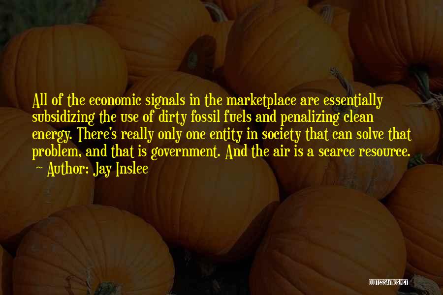 Jay Inslee Quotes: All Of The Economic Signals In The Marketplace Are Essentially Subsidizing The Use Of Dirty Fossil Fuels And Penalizing Clean
