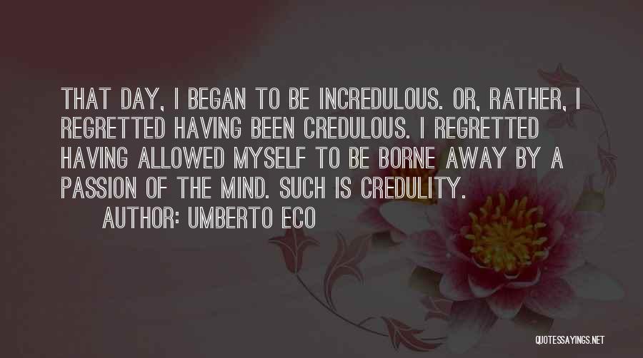 Umberto Eco Quotes: That Day, I Began To Be Incredulous. Or, Rather, I Regretted Having Been Credulous. I Regretted Having Allowed Myself To