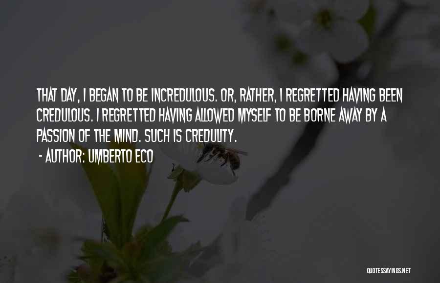 Umberto Eco Quotes: That Day, I Began To Be Incredulous. Or, Rather, I Regretted Having Been Credulous. I Regretted Having Allowed Myself To