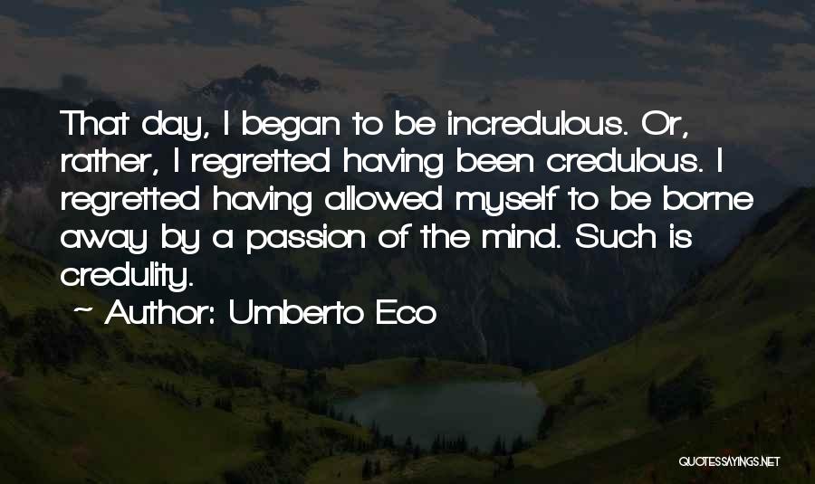 Umberto Eco Quotes: That Day, I Began To Be Incredulous. Or, Rather, I Regretted Having Been Credulous. I Regretted Having Allowed Myself To