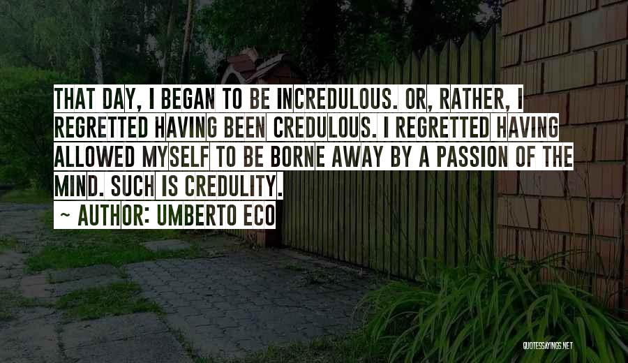 Umberto Eco Quotes: That Day, I Began To Be Incredulous. Or, Rather, I Regretted Having Been Credulous. I Regretted Having Allowed Myself To