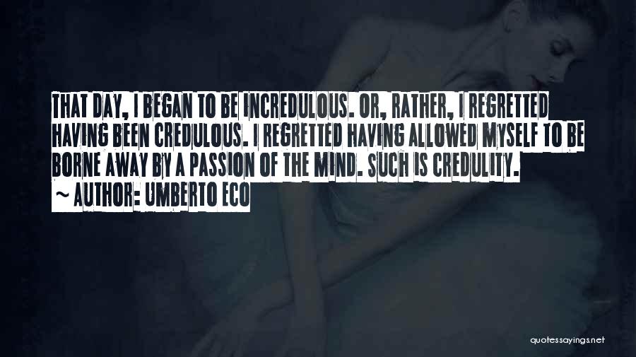 Umberto Eco Quotes: That Day, I Began To Be Incredulous. Or, Rather, I Regretted Having Been Credulous. I Regretted Having Allowed Myself To