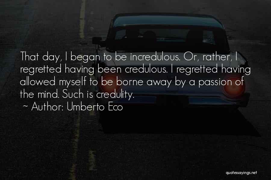 Umberto Eco Quotes: That Day, I Began To Be Incredulous. Or, Rather, I Regretted Having Been Credulous. I Regretted Having Allowed Myself To
