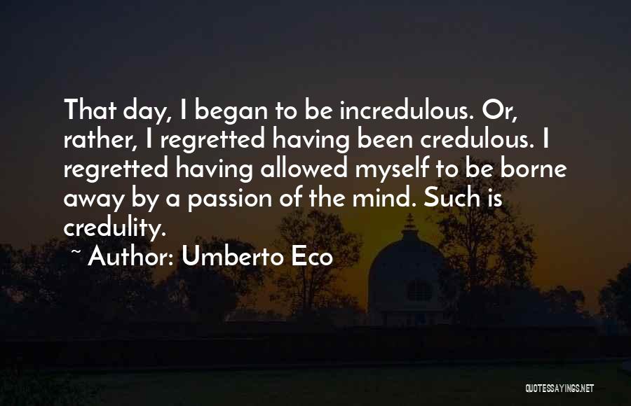 Umberto Eco Quotes: That Day, I Began To Be Incredulous. Or, Rather, I Regretted Having Been Credulous. I Regretted Having Allowed Myself To