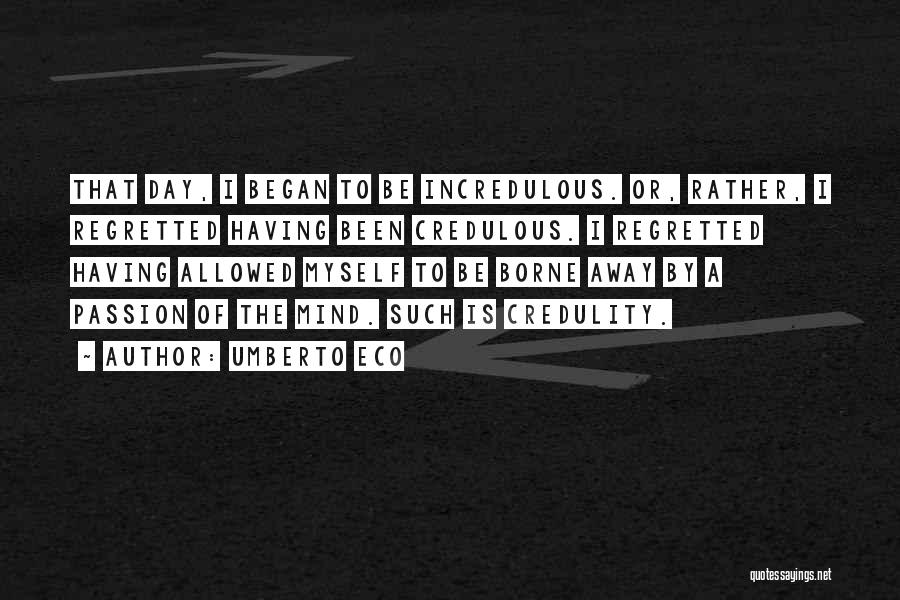 Umberto Eco Quotes: That Day, I Began To Be Incredulous. Or, Rather, I Regretted Having Been Credulous. I Regretted Having Allowed Myself To