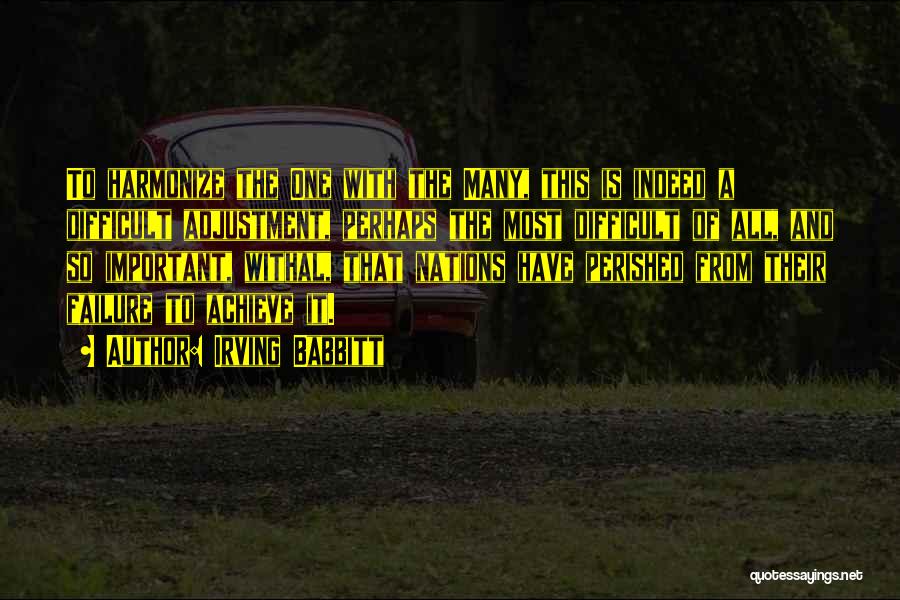 Irving Babbitt Quotes: To Harmonize The One With The Many, This Is Indeed A Difficult Adjustment, Perhaps The Most Difficult Of All, And
