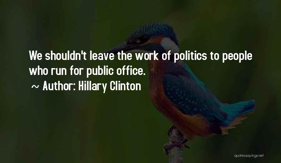 Hillary Clinton Quotes: We Shouldn't Leave The Work Of Politics To People Who Run For Public Office.