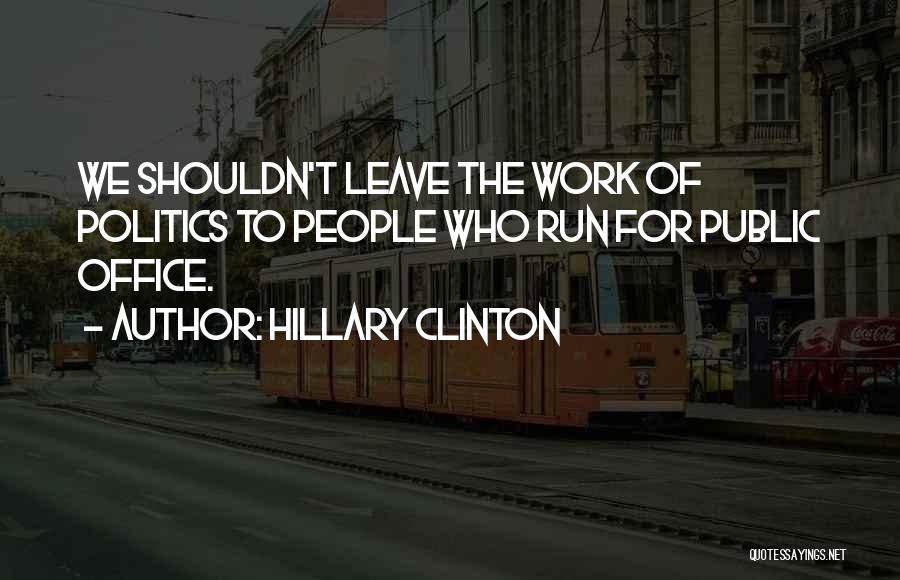 Hillary Clinton Quotes: We Shouldn't Leave The Work Of Politics To People Who Run For Public Office.