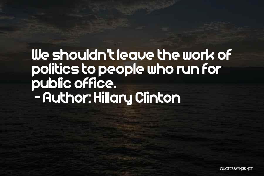 Hillary Clinton Quotes: We Shouldn't Leave The Work Of Politics To People Who Run For Public Office.
