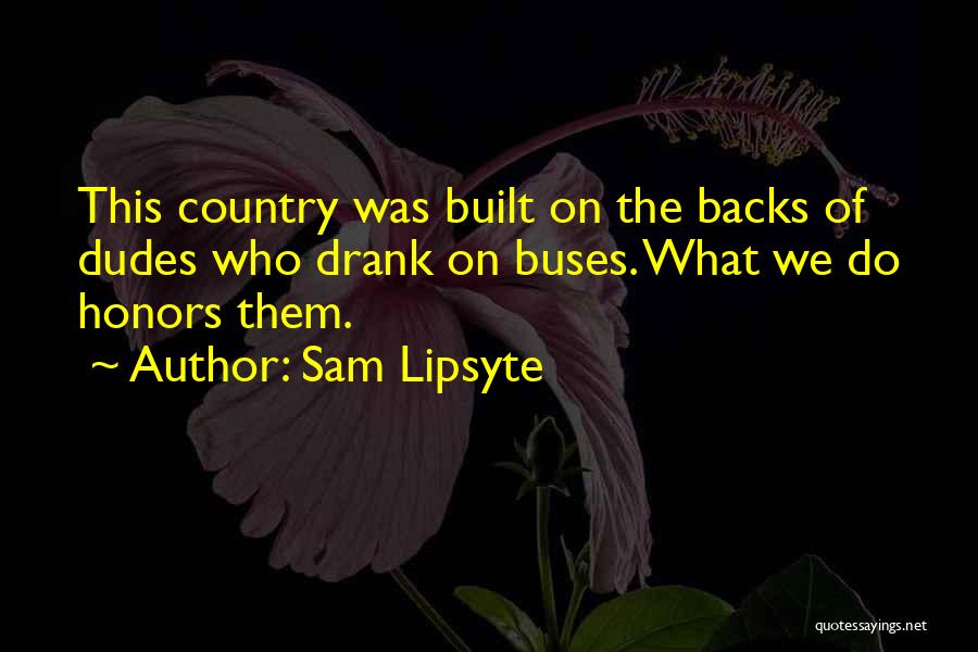 Sam Lipsyte Quotes: This Country Was Built On The Backs Of Dudes Who Drank On Buses. What We Do Honors Them.