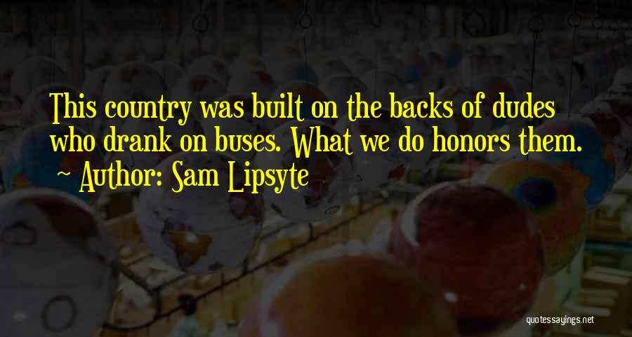 Sam Lipsyte Quotes: This Country Was Built On The Backs Of Dudes Who Drank On Buses. What We Do Honors Them.