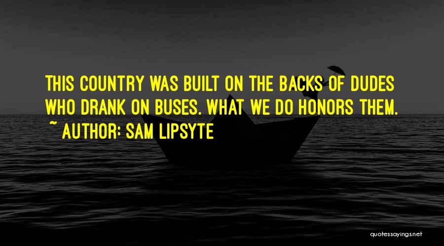 Sam Lipsyte Quotes: This Country Was Built On The Backs Of Dudes Who Drank On Buses. What We Do Honors Them.