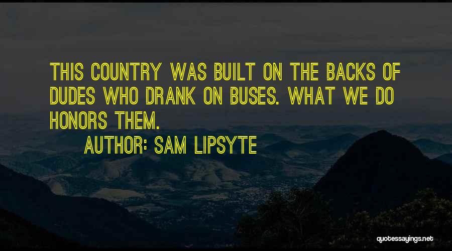 Sam Lipsyte Quotes: This Country Was Built On The Backs Of Dudes Who Drank On Buses. What We Do Honors Them.