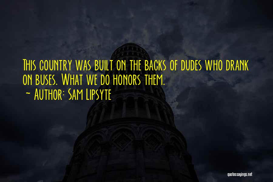 Sam Lipsyte Quotes: This Country Was Built On The Backs Of Dudes Who Drank On Buses. What We Do Honors Them.