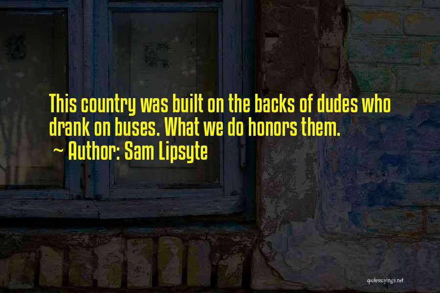 Sam Lipsyte Quotes: This Country Was Built On The Backs Of Dudes Who Drank On Buses. What We Do Honors Them.