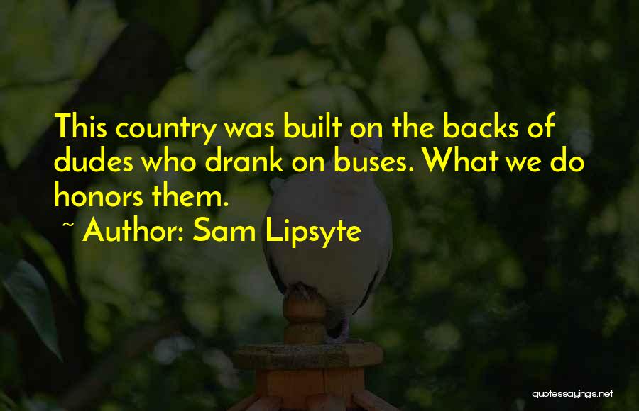 Sam Lipsyte Quotes: This Country Was Built On The Backs Of Dudes Who Drank On Buses. What We Do Honors Them.