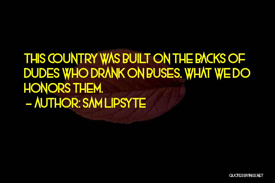 Sam Lipsyte Quotes: This Country Was Built On The Backs Of Dudes Who Drank On Buses. What We Do Honors Them.