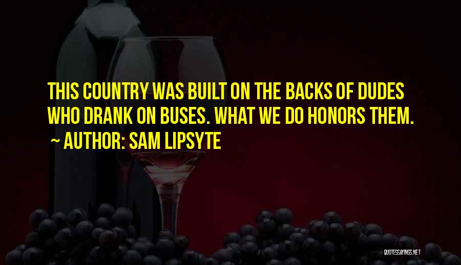 Sam Lipsyte Quotes: This Country Was Built On The Backs Of Dudes Who Drank On Buses. What We Do Honors Them.