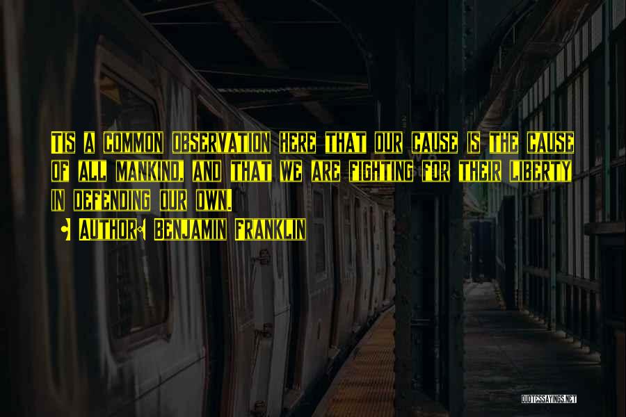 Benjamin Franklin Quotes: Tis A Common Observation Here That Our Cause Is The Cause Of All Mankind, And That We Are Fighting For