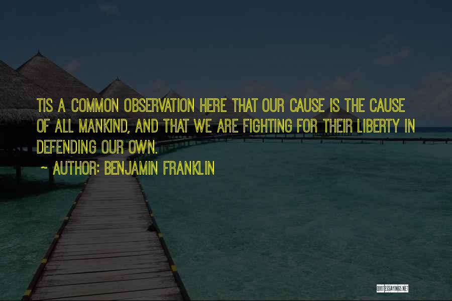 Benjamin Franklin Quotes: Tis A Common Observation Here That Our Cause Is The Cause Of All Mankind, And That We Are Fighting For